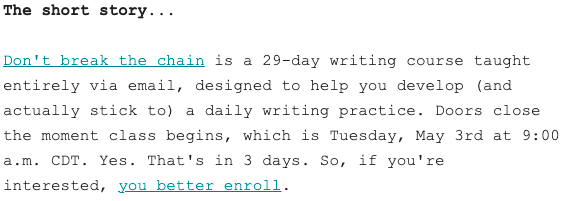 Cole Schafer says: don't break the chain is a 29-day writing course taught entirely via email, designed to help you develop (actually stick to) a daily writing practice. Doors close the moment class begins ...